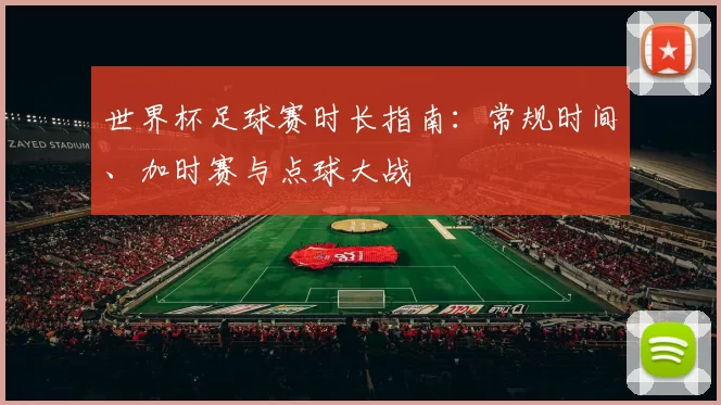 世界杯足球赛时长指南:常规时间、加时赛与点球大战
