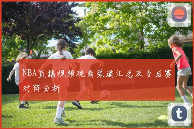 NBA直播视频观看渠道汇总及季后赛对阵分析