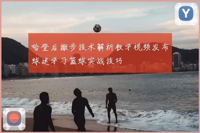 哈登后撤步技术解析教学视频发布球迷学习篮球实战技巧