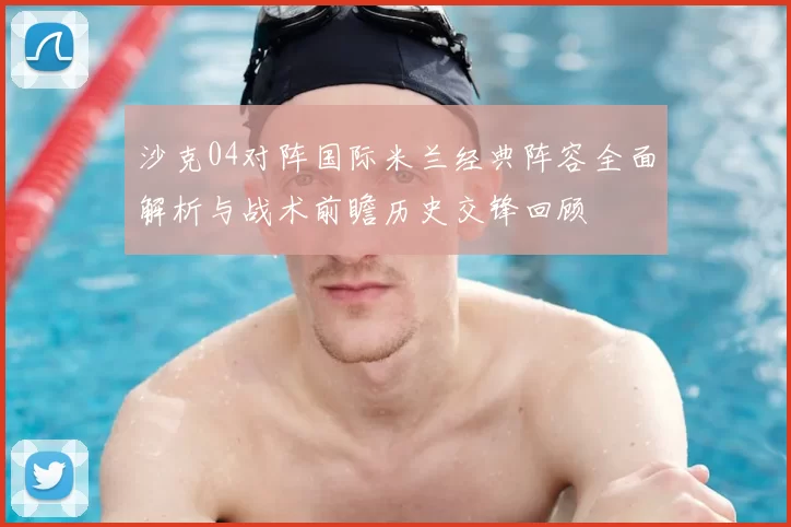沙克04对阵国际米兰经典阵容全面解析与战术前瞻历史交锋回顾