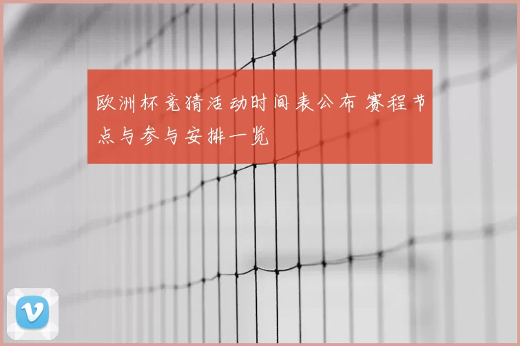 欧洲杯竞猜活动时间表公布 赛程节点与参与安排一览