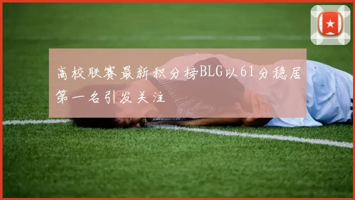 高校联赛最新积分榜BLG以61分稳居第一名引发关注