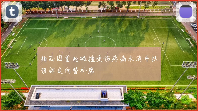梅西因首轮碰撞受伤疼痛未消手扶颈部走向替补席