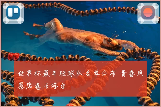 世界杯最年轻球队名单公布 青春风暴席卷卡塔尔