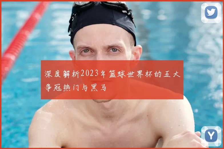 深度解析2023年篮球世界杯的五大争冠热门与黑马