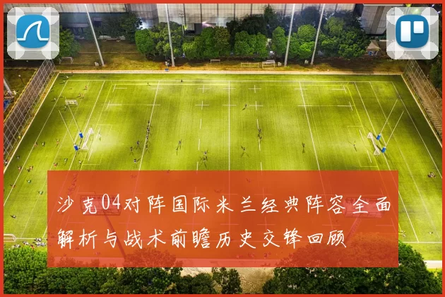 沙克04对阵国际米兰经典阵容全面解析与战术前瞻历史交锋回顾