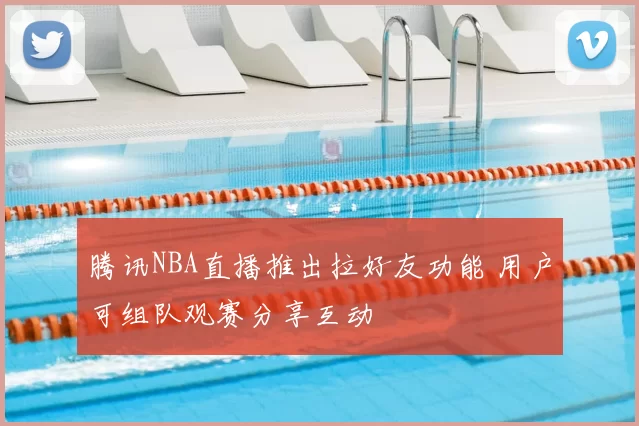 腾讯NBA直播推出拉好友功能 用户可组队观赛分享互动