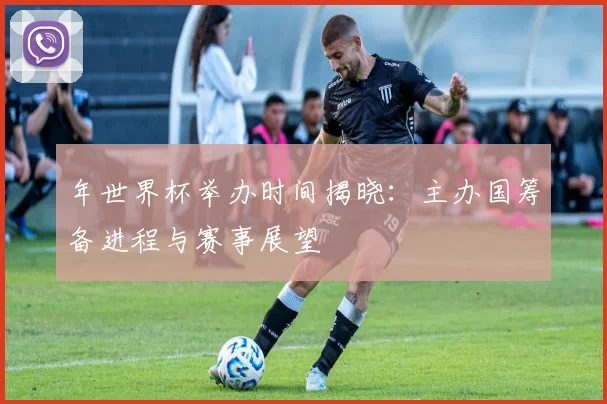 年世界杯举办时间揭晓:主办国筹备进程与赛事展望