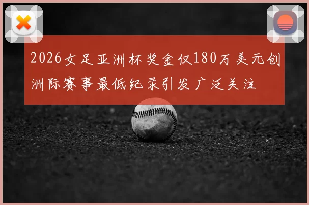 2026女足亚洲杯奖金仅180万美元创洲际赛事最低纪录引发广泛关注
