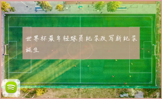 世界杯最年轻球员纪录改写新纪录诞生