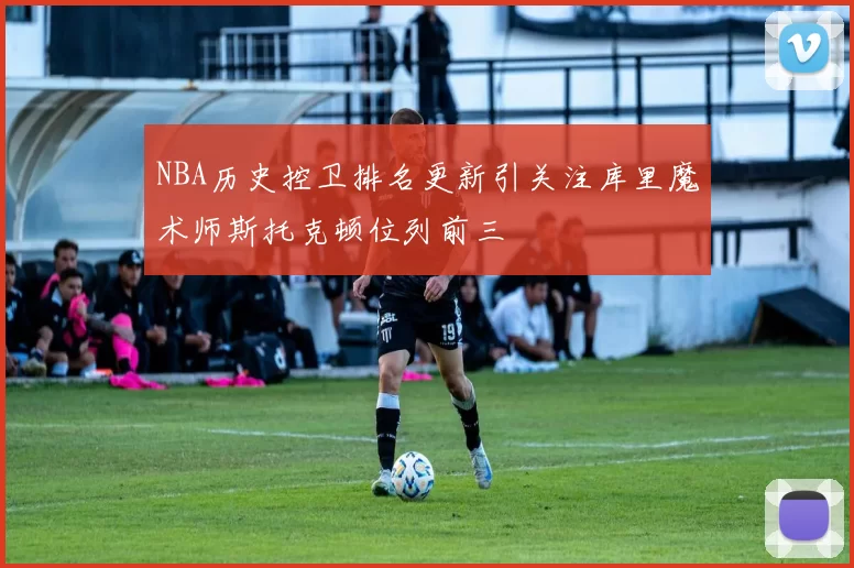 NBA历史控卫排名更新引关注库里魔术师斯托克顿位列前三