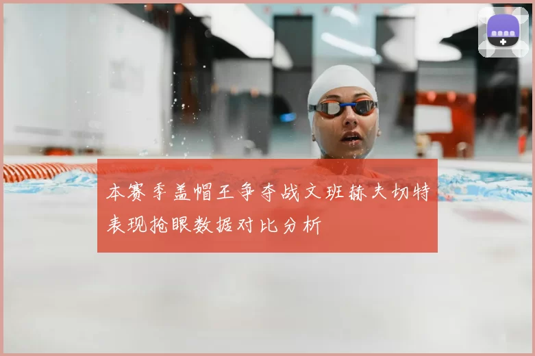 本赛季盖帽王争夺战文班赫夫切特表现抢眼数据对比分析