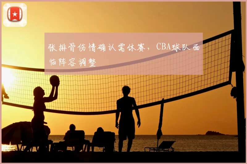 张排骨伤情确认需休赛，CBA球队面临阵容调整