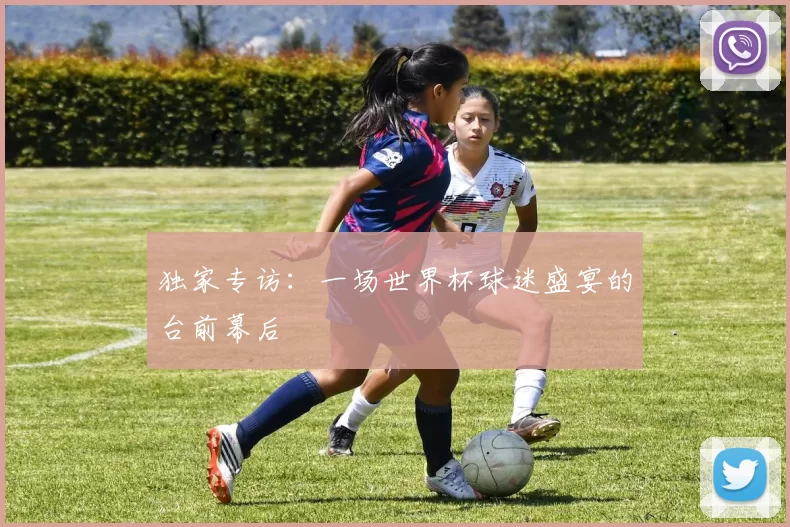 独家专访:一场世界杯球迷盛宴的台前幕后