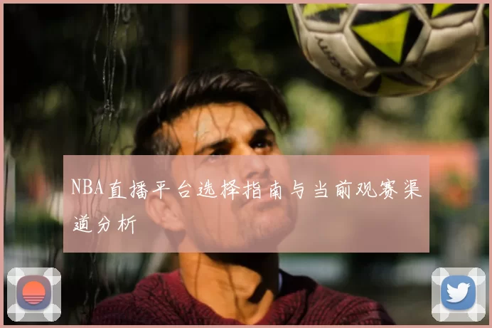 NBA直播平台选择指南与当前观赛渠道分析