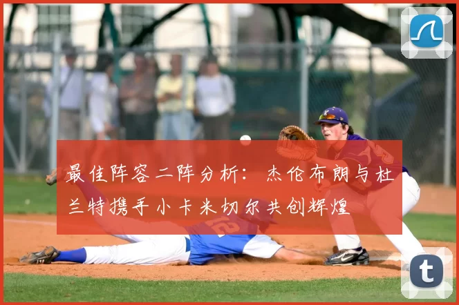最佳阵容二阵分析:杰伦布朗与杜兰特携手小卡米切尔共创辉煌