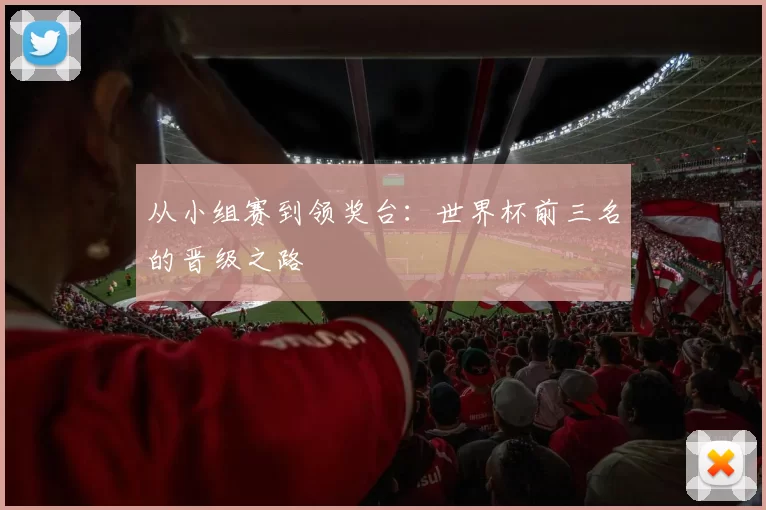从小组赛到领奖台:世界杯前三名的晋级之路