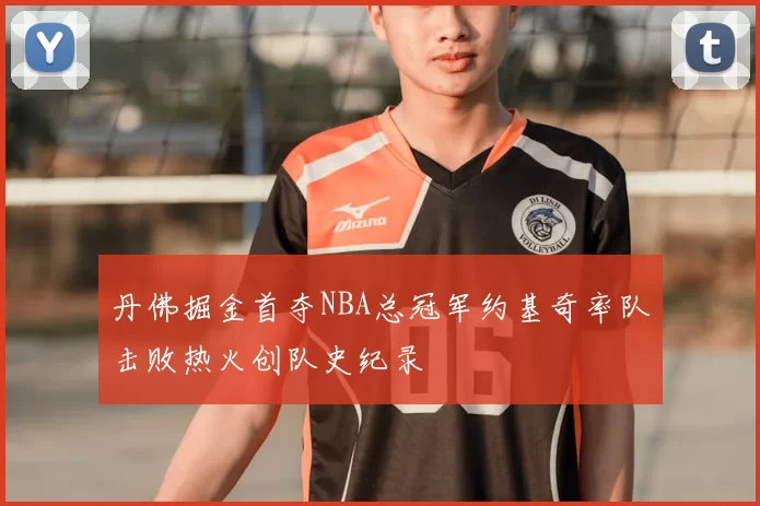 丹佛掘金首夺NBA总冠军约基奇率队击败热火创队史纪录