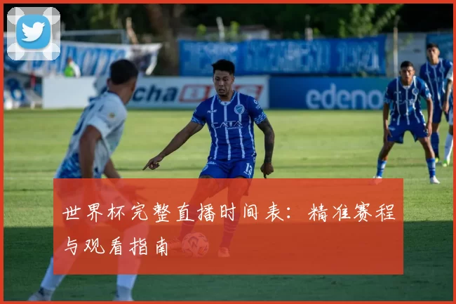 世界杯完整直播时间表:精准赛程与观看指南