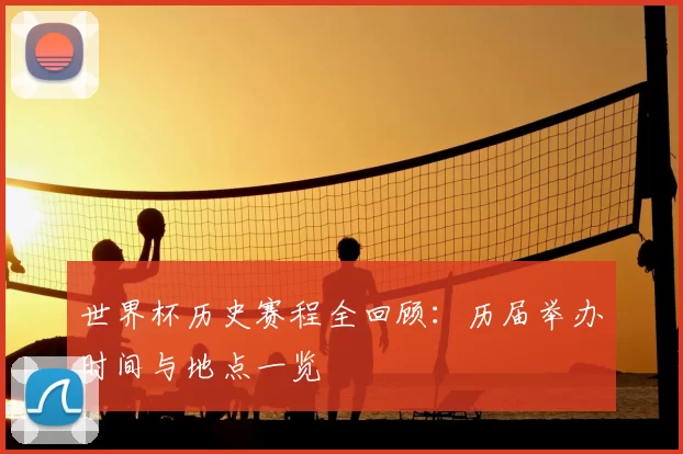世界杯历史赛程全回顾:历届举办时间与地点一览