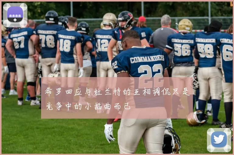 希罗回应与杜兰特的互相调侃只是竞争中的小插曲而已