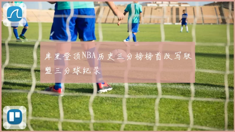 库里登顶NBA历史三分榜榜首改写联盟三分球纪录