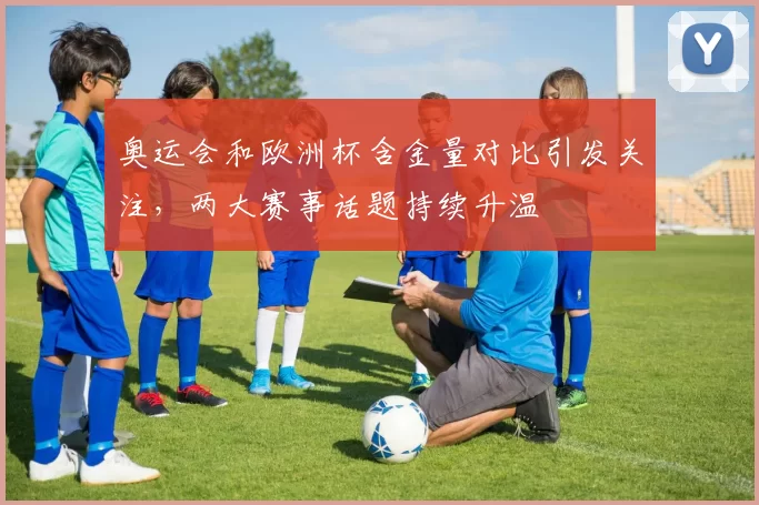 奥运会和欧洲杯含金量对比引发关注，两大赛事话题持续升温