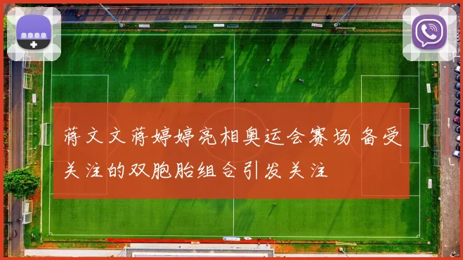 蒋文文蒋婷婷亮相奥运会赛场 备受关注的双胞胎组合引发关注