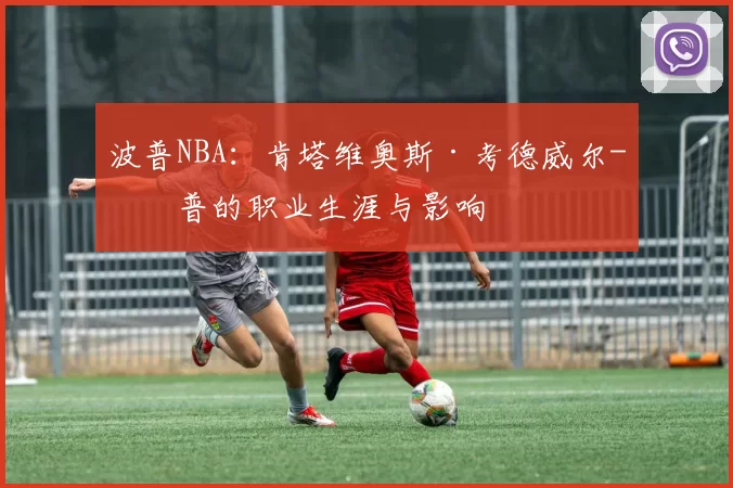 波普NBA：肯塔维奥斯·考德威尔-波普的职业生涯与影响