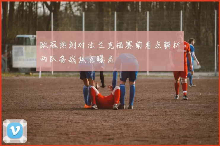 欧冠热刺对法兰克福赛前看点解析两队备战焦点曝光