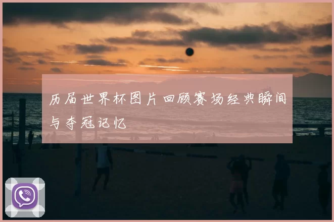 历届世界杯图片回顾赛场经典瞬间与夺冠记忆