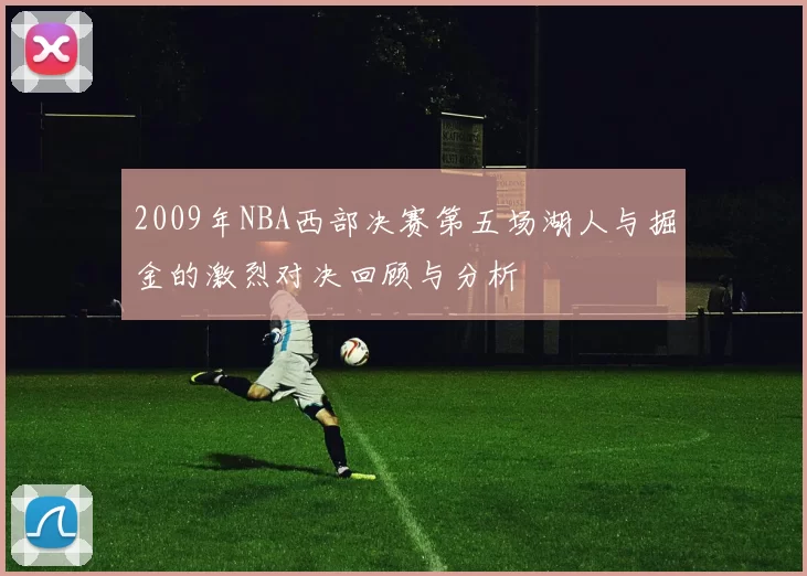 2009年NBA西部决赛第五场湖人与掘金的激烈对决回顾与分析