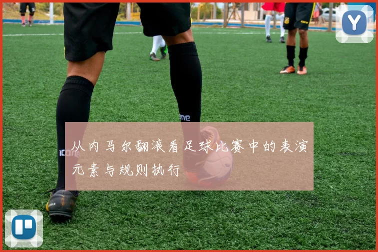 从内马尔翻滚看足球比赛中的表演元素与规则执行