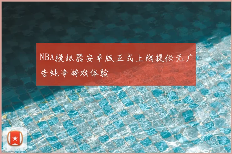 NBA模拟器安卓版正式上线提供无广告纯净游戏体验
