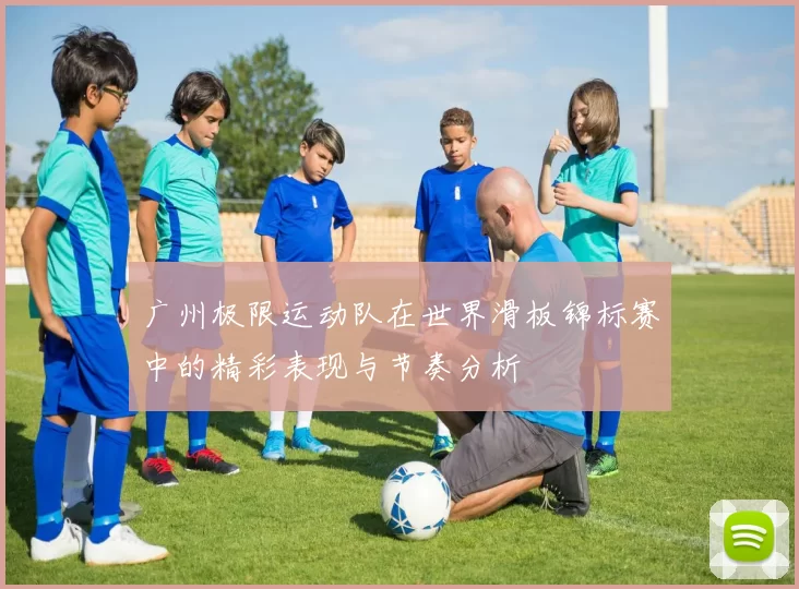 广州极限运动队在世界滑板锦标赛中的精彩表现与节奏分析