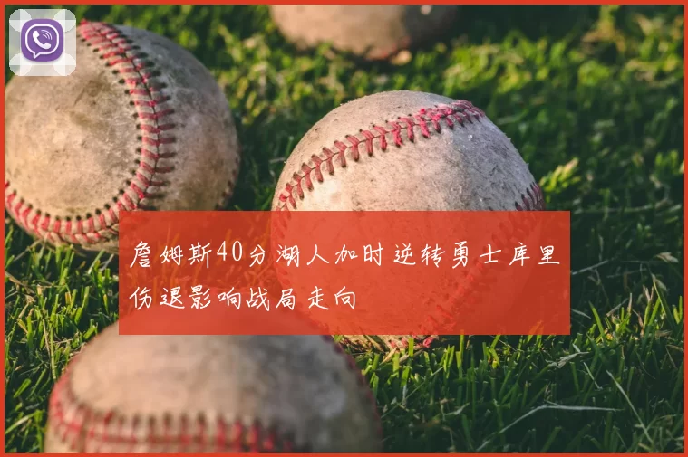 詹姆斯40分湖人加时逆转勇士库里伤退影响战局走向