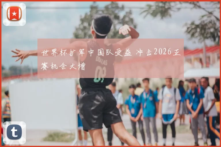 世界杯扩军中国队受益 冲击2026正赛机会大增