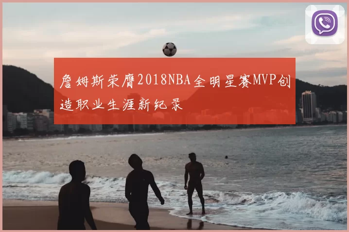詹姆斯荣膺2018NBA全明星赛MVP创造职业生涯新纪录