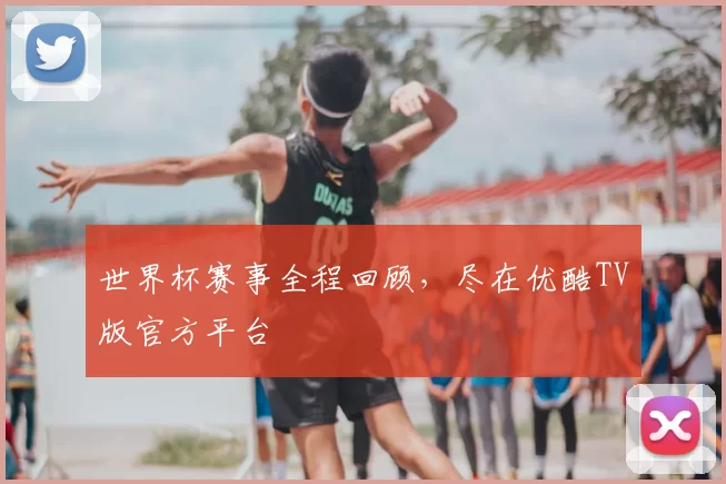 世界杯赛事全程回顾，尽在优酷TV版官方平台