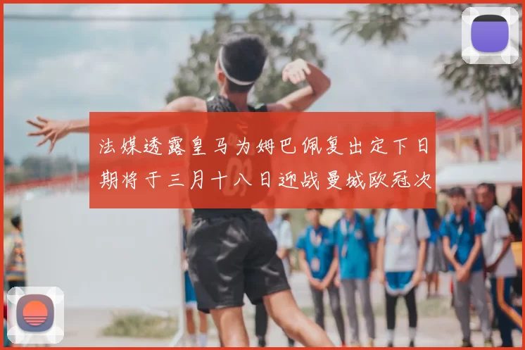 法媒透露皇马为姆巴佩复出定下日期将于三月十八日迎战曼城欧冠次回合