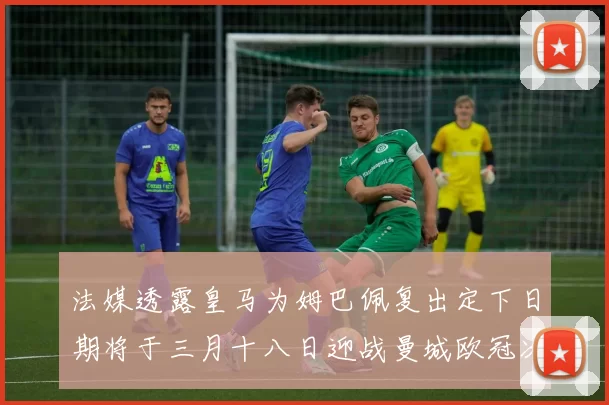 法媒透露皇马为姆巴佩复出定下日期将于三月十八日迎战曼城欧冠次回合