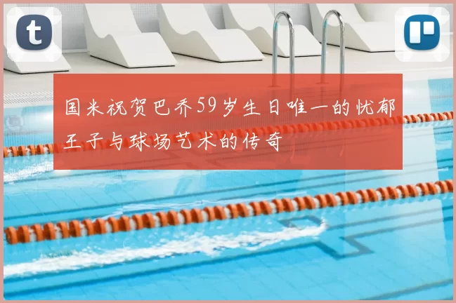 国米祝贺巴乔59岁生日唯一的忧郁王子与球场艺术的传奇