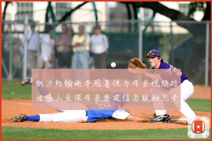 凯沙约翰逊夺冠喜悦与母亲视频对话感人至深母亲坚定信念鼓励儿子追梦