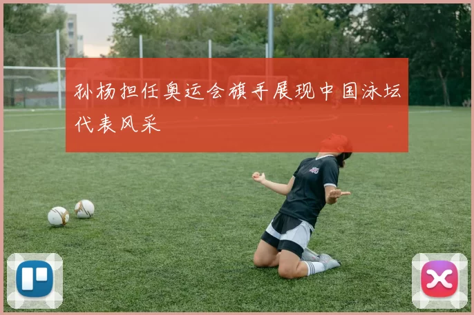 孙杨担任奥运会旗手展现中国泳坛代表风采