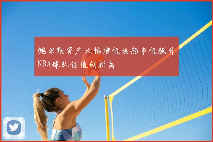 鲍尔默资产大幅增值快船市值飙升NBA球队估值创新高