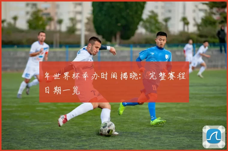 年世界杯举办时间揭晓:完整赛程日期一览