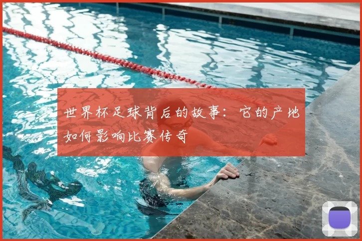 世界杯足球背后的故事:它的产地如何影响比赛传奇