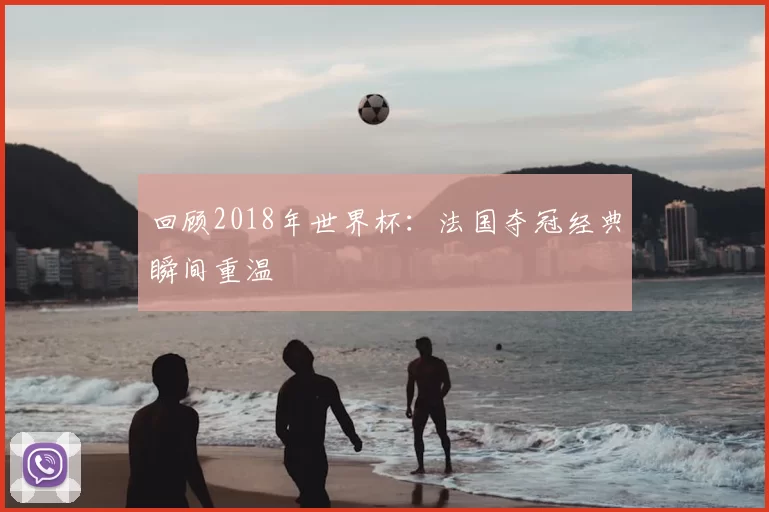回顾2018年世界杯：法国夺冠经典瞬间重温