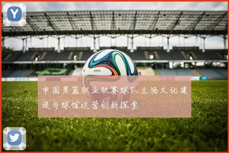中国男篮职业联赛球队主场文化建设与球馆运营创新探索