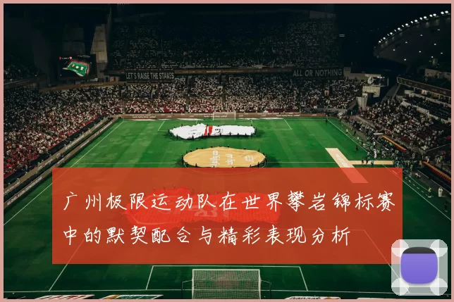广州极限运动队在世界攀岩锦标赛中的默契配合与精彩表现分析